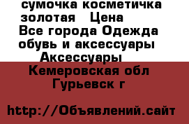 сумочка косметичка золотая › Цена ­ 300 - Все города Одежда, обувь и аксессуары » Аксессуары   . Кемеровская обл.,Гурьевск г.